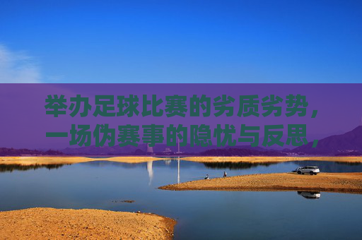 举办足球比赛的劣质劣势,一场伪赛事的隐忧与反思,举办足球比赛的劣质劣势,一场伪赛事的隐忧与反思