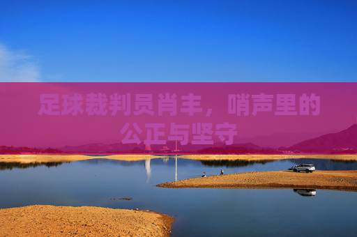 足球裁判员肖丰,哨声里的公正与坚守