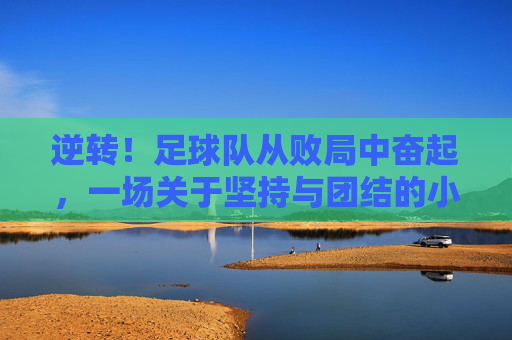逆转！足球队从败局中奋起，一场关于坚持与团结的小练笔，逆转，足球队从败局中奋起，书写坚持与团结的赞歌