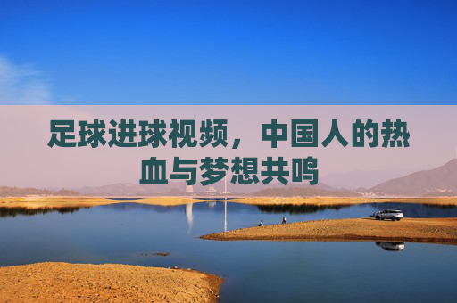 足球进球视频,中国人的热血与梦想共鸣