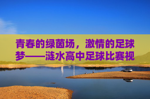 青春的绿茵场，激情的足球梦——涟水高中足球比赛视频深度赏析