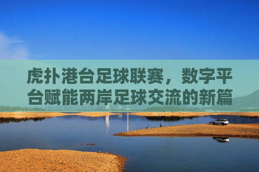 虎扑港台足球联赛,数字平台赋能两岸足球交流的新篇章