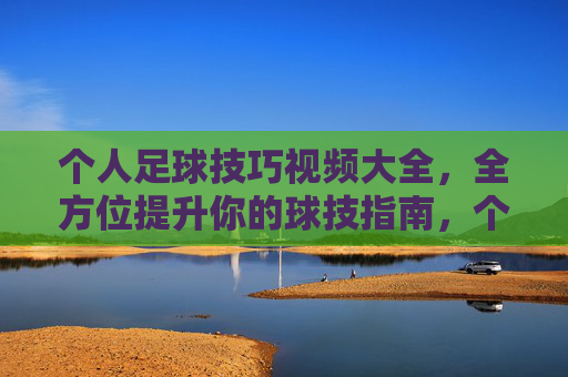 个人足球技巧视频大全,全方位提升你的球技指南,个人足球技巧视频大全,全方位提升你的球技指南