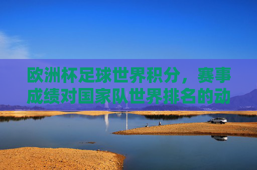 欧洲杯足球世界积分，赛事成绩对国家队世界排名的动态影响与积分体系解析，欧洲杯足球世界积分体系解析，赛事成绩对国家队世界排名的动态影响