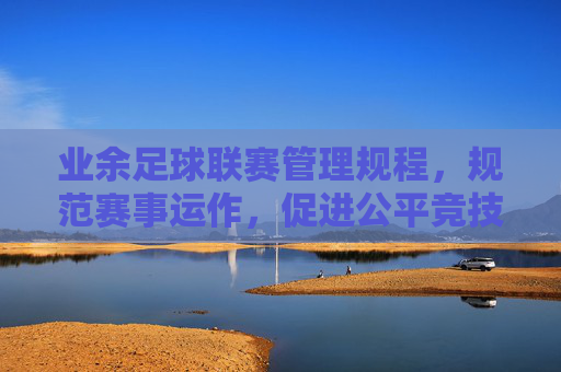 业余足球联赛管理规程,规范赛事运作,促进公平竞技与健康发展