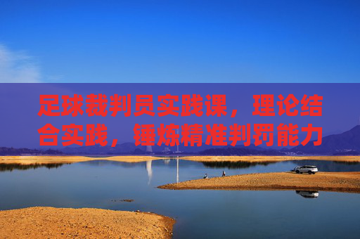 足球裁判员实践课,理论结合实践,锤炼精准判罚能力