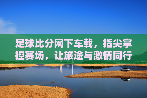 足球比分网下车载，指尖掌控赛场，让旅途与激情同行，足球比分网车载，指尖掌控赛场，让旅途与激情同行