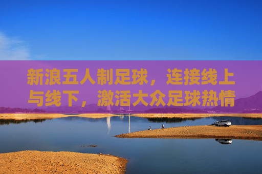 新浪五人制足球，连接线上与线下，激活大众足球热情的数字引擎