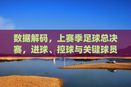 数据解码，上赛季足球总决赛，进球、控球与关键球员的数字博弈——[甲队 vs 乙队]的赛季终章叙事，数据解码，上赛季足球总决赛，进球、控球与关键球员的数字博弈——[甲队 vs 乙队]的赛季终章叙事