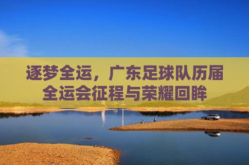 逐梦全运,广东足球队历届全运会征程与荣耀回眸