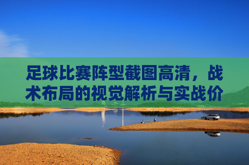 足球比赛阵型截图高清，战术布局的视觉解析与实战价值，足球比赛阵型截图高清，战术布局的视觉解析与实战价值