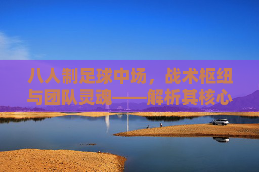 八人制足球中场，战术枢纽与团队灵魂——解析其核心作用