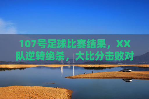 107号足球比赛结果,XX队逆转绝杀,大比分击败对手,上演精彩逆袭