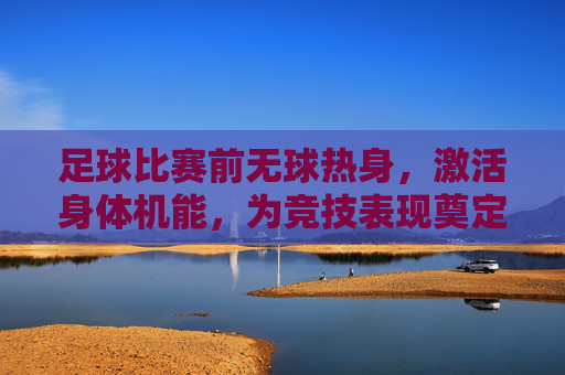 足球比赛前无球热身,激活身体机能,为竞技表现奠定坚实基础,足球赛前无球热身,激活身体机能,为竞技表现奠定坚实基础