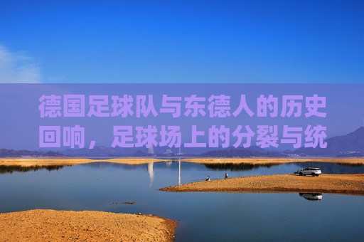德国足球队与东德人的历史回响,足球场上的分裂与统一