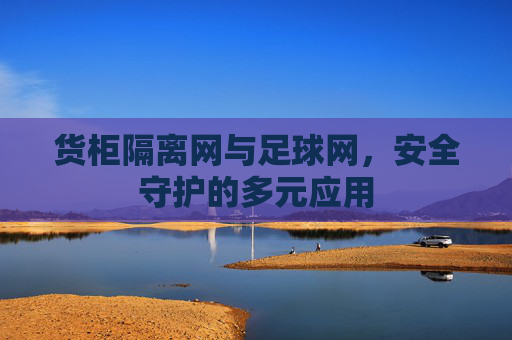 货柜隔离网与足球网,安全守护的多元应用