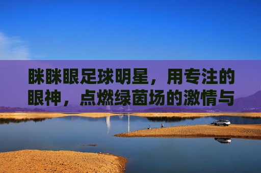 眯眯眼足球明星,用专注的眼神,点燃绿茵场的激情与力量