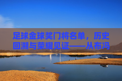 足球金球奖门将名单,历史回溯与荣耀见证——从布冯到诺伊尔,守门员的巅峰时刻