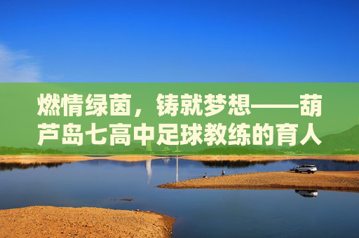 燃情绿茵,铸就梦想——葫芦岛七高中足球教练的育人故事