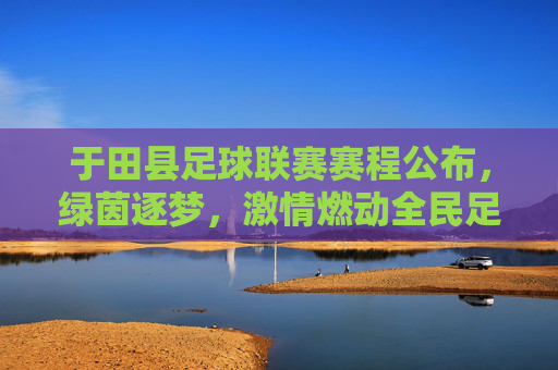 于田县足球联赛赛程公布,绿茵逐梦,激情燃动全民足球热,于田县足球联赛赛程公布,绿茵逐梦,激情燃动全民足球热