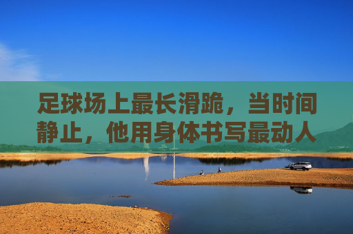 足球场上最长滑跪，当时间静止，他用身体书写最动人的致敬
