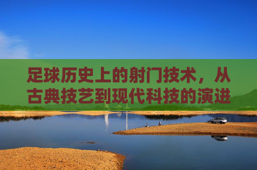 足球历史上的射门技术,从古典技艺到现代科技的演进艺术