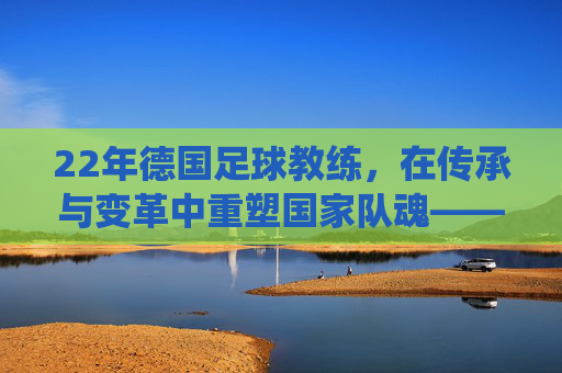 22年德国足球教练，在传承与变革中重塑国家队魂——德国足球的新传统实践者
