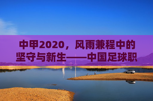中甲2020,风雨兼程中的坚守与新生——中国足球职业化道路上的中甲印记