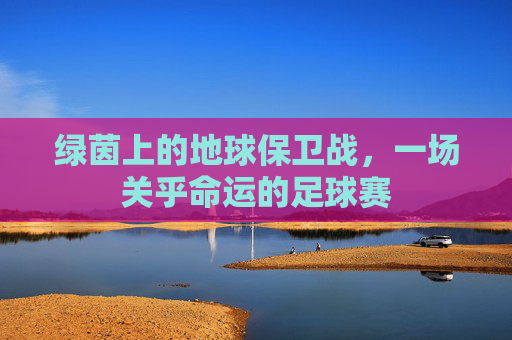 绿茵上的地球保卫战,一场关乎命运的足球赛