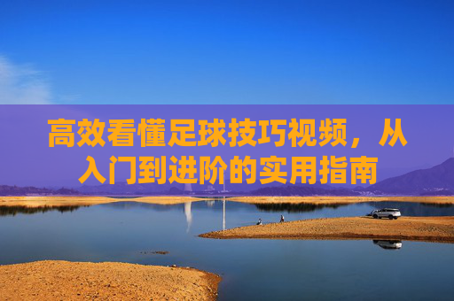 高效看懂足球技巧视频,从入门到进阶的实用指南