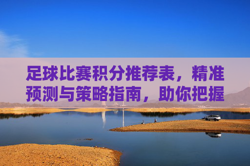 足球比赛积分推荐表,精准预测与策略指南,助你把握赛场风云