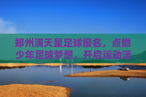 郑州满天星足球报名,点燃少年足球梦想,开启运动活力新篇章
