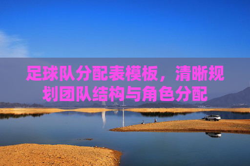 足球队分配表模板,清晰规划团队结构与角色分配