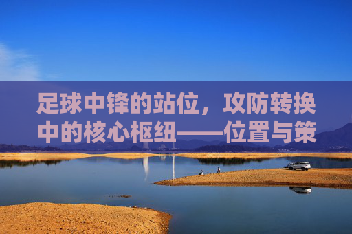 足球中锋的站位,攻防转换中的核心枢纽——位置与策略解析