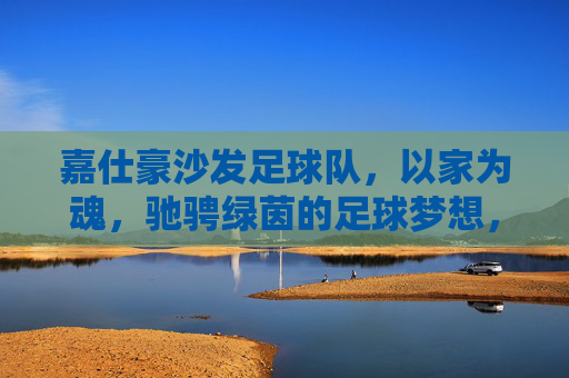 嘉仕豪沙发足球队,以家为魂,驰骋绿茵的足球梦想,嘉仕豪沙发足球队,以家为魂,驰骋绿茵的足球梦想