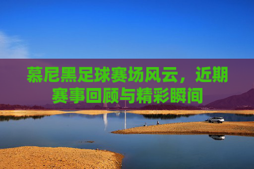 慕尼黑足球赛场风云,近期赛事回顾与精彩瞬间
