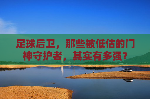 足球后卫,那些被低估的门神守护者,其实有多强?