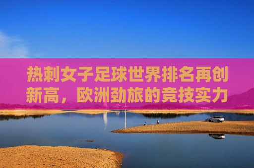 热刺女子足球世界排名再创新高,欧洲劲旅的竞技实力与未来展望