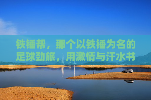 铁锤帮，那个以铁锤为名的足球劲旅，用激情与汗水书写绿茵传奇