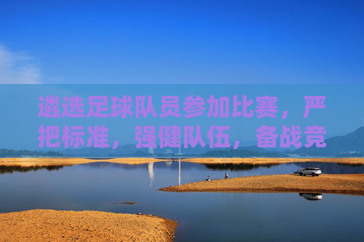 遴选足球队员参加比赛,严把标准,强健队伍,备战竞技新篇章