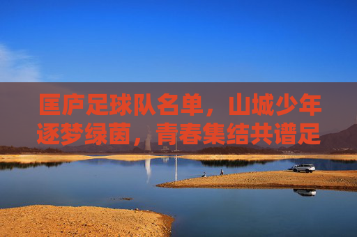 匡庐足球队名单,山城少年逐梦绿茵,青春集结共谱足球华章