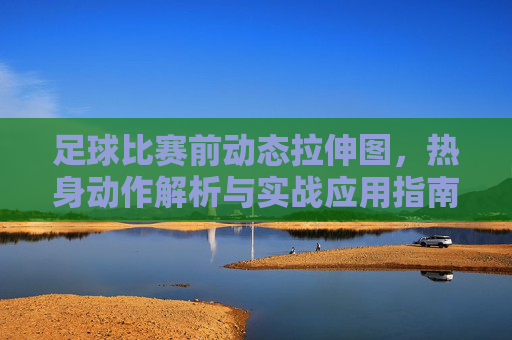 足球比赛前动态拉伸图，热身动作解析与实战应用指南
