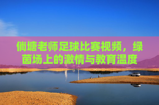 倘塘老师足球比赛视频,绿茵场上的激情与教育温度