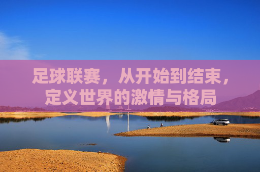 足球联赛，从开始到结束，定义世界的激情与格局
