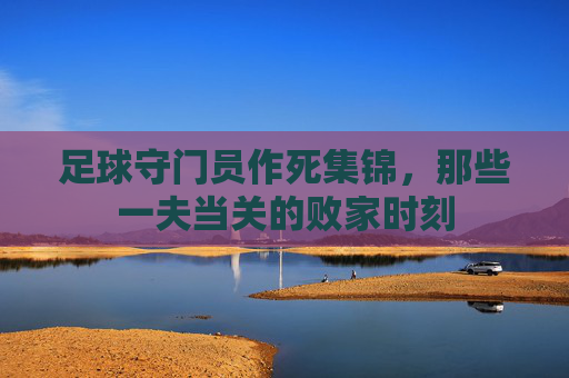 足球守门员作死集锦,那些一夫当关的败家时刻