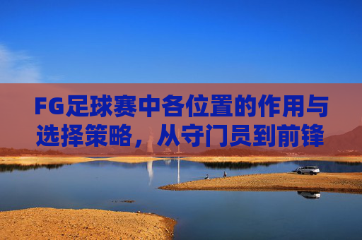 FG足球赛中各位置的作用与选择策略，从守门员到前锋的全面解析