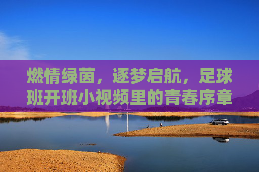 燃情绿茵,逐梦启航,足球班开班小视频里的青春序章