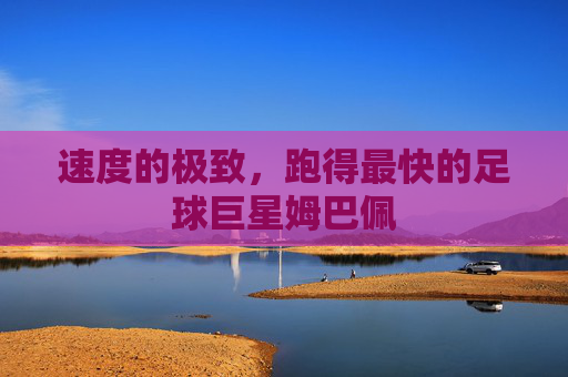 速度的极致，跑得最快的足球巨星姆巴佩