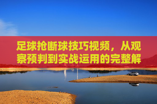 足球抢断球技巧视频，从观察预判到实战运用的完整解析，足球抢断球技巧视频，从观察预判到实战运用的完整解析