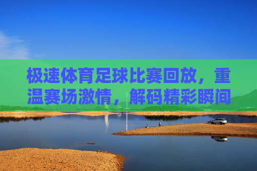 极速体育足球比赛回放，重温赛场激情，解码精彩瞬间，极速体育足球比赛回放，重温赛场激情，解码精彩瞬间
